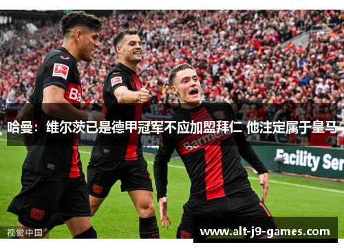 哈曼:维尔茨已是德甲冠军不应加盟拜仁 他注定属于皇马 哈曼:维尔茨已是德甲冠军不应加盟拜仁 他注定属于皇马