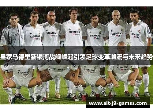 皇家马德里新银河战舰崛起引领足球变革潮流与未来趋势