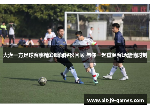 大连一方足球赛事精彩瞬间轻松回顾 与你一起重温赛场激情时刻