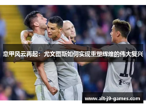意甲风云再起:尤文图斯如何实现重塑辉煌的伟大复兴 意甲风云再起:尤文图斯如何实现重塑辉煌的伟大复兴