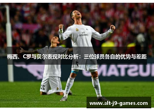 梅西、C罗与贝尔表现对比分析：三位球员各自的优势与差距