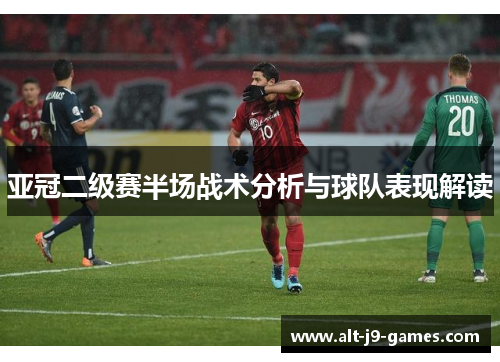 亚冠二级赛半场战术分析与球队表现解读 亚冠二级赛半场战术分析与球队表现解读