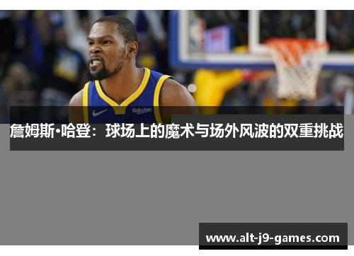 詹姆斯·哈登:球场上的魔术与场外风波的双重挑战 詹姆斯·哈登:球场上的魔术与场外风波的双重挑战