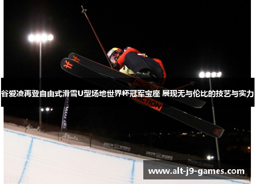 谷爱凌再登自由式滑雪U型场地世界杯冠军宝座 展现无与伦比的技艺与实力 谷爱凌再登自由式滑雪U型场地世界杯冠军宝座 展现无与伦比的技艺与实力