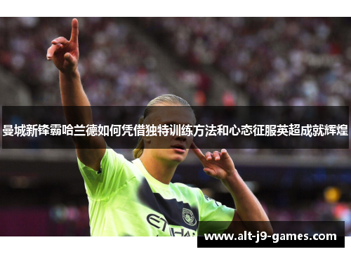 曼城新锋霸哈兰德如何凭借独特训练方法和心态征服英超成就辉煌 曼城新锋霸哈兰德如何凭借独特训练方法和心态征服英超成就辉煌