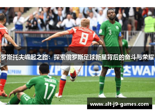 罗斯托夫崛起之路:探索俄罗斯足球新星背后的奋斗与荣耀 罗斯托夫崛起之路:探索俄罗斯足球新星背后的奋斗与荣耀