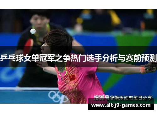 乒乓球女单冠军之争热门选手分析与赛前预测 乒乓球女单冠军之争热门选手分析与赛前预测