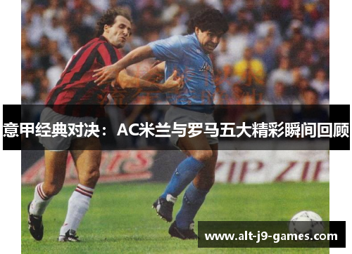 意甲经典对决:AC米兰与罗马五大精彩瞬间回顾 意甲经典对决:AC米兰与罗马五大精彩瞬间回顾