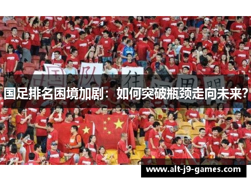 国足排名困境加剧:如何突破瓶颈走向未来? 国足排名困境加剧:如何突破瓶颈走向未来?
