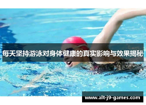 每天坚持游泳对身体健康的真实影响与效果揭秘 每天坚持游泳对身体健康的真实影响与效果揭秘