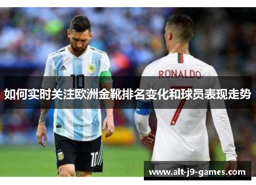 如何实时关注欧洲金靴排名变化和球员表现走势