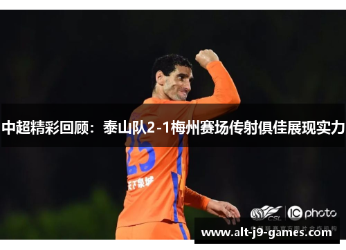 中超精彩回顾:泰山队2-1梅州赛场传射俱佳展现实力 中超精彩回顾:泰山队2-1梅州赛场传射俱佳展现实力