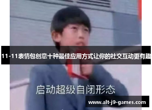 11-11表情包创意十种最佳应用方式让你的社交互动更有趣 11-11表情包创意十种最佳应用方式让你的社交互动更有趣