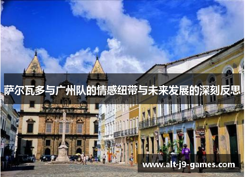 萨尔瓦多与广州队的情感纽带与未来发展的深刻反思 萨尔瓦多与广州队的情感纽带与未来发展的深刻反思