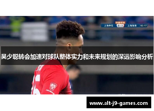吴少聪转会加速对球队整体实力和未来规划的深远影响分析