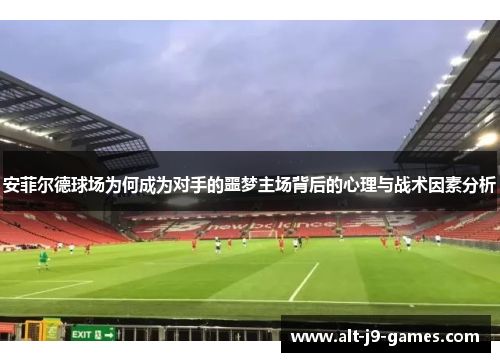 安菲尔德球场为何成为对手的噩梦主场背后的心理与战术因素分析 安菲尔德球场为何成为对手的噩梦主场背后的心理与战术因素分析