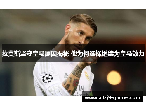 拉莫斯坚守皇马原因揭秘 他为何选择继续为皇马效力 拉莫斯坚守皇马原因揭秘 他为何选择继续为皇马效力