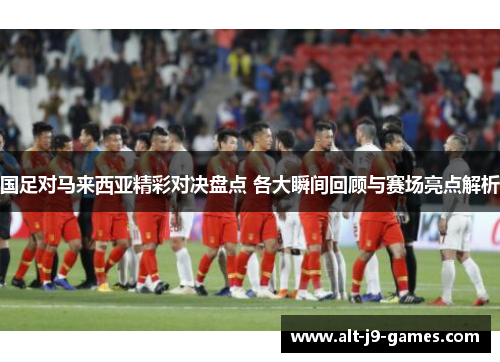 国足对马来西亚精彩对决盘点 各大瞬间回顾与赛场亮点解析 国足对马来西亚精彩对决盘点 各大瞬间回顾与赛场亮点解析