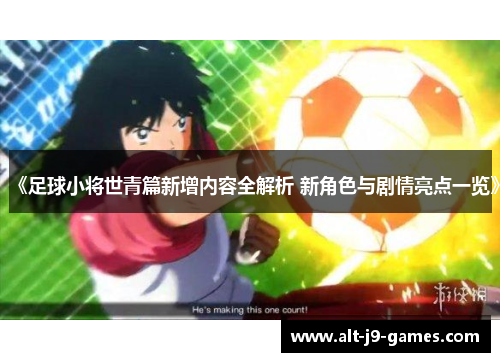 《足球小将世青篇新增内容全解析 新角色与剧情亮点一览》 《足球小将世青篇新增内容全解析 新角色与剧情亮点一览》
