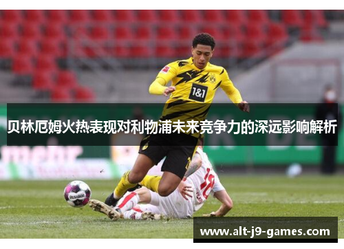 贝林厄姆火热表现对利物浦未来竞争力的深远影响解析 贝林厄姆火热表现对利物浦未来竞争力的深远影响解析