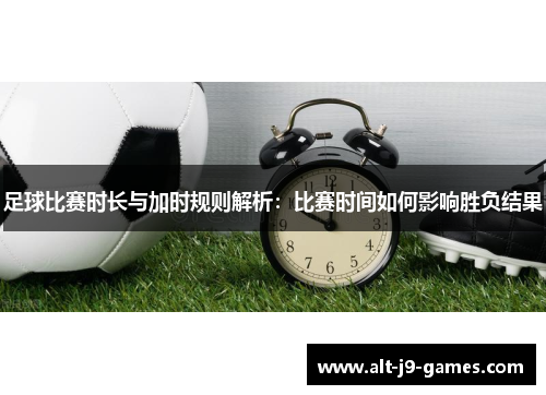 足球比赛时长与加时规则解析:比赛时间如何影响胜负结果 足球比赛时长与加时规则解析:比赛时间如何影响胜负结果