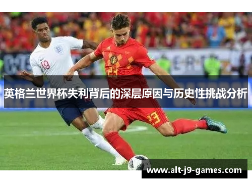 英格兰世界杯失利背后的深层原因与历史性挑战分析 英格兰世界杯失利背后的深层原因与历史性挑战分析