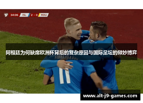 阿根廷为何缺席欧洲杯背后的复杂原因与国际足坛的微妙博弈 阿根廷为何缺席欧洲杯背后的复杂原因与国际足坛的微妙博弈