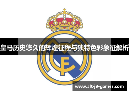 皇马历史悠久的辉煌征程与独特色彩象征解析 皇马历史悠久的辉煌征程与独特色彩象征解析