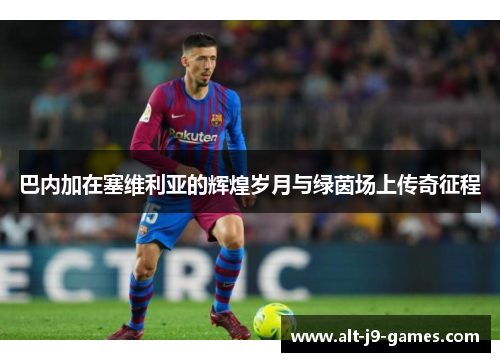 巴内加在塞维利亚的辉煌岁月与绿茵场上传奇征程