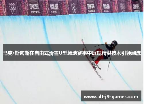 马克·斯密斯在自由式滑雪U型场地赛事中展现精湛技术引领潮流
