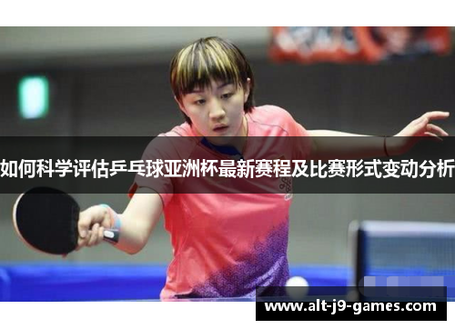 如何科学评估乒乓球亚洲杯最新赛程及比赛形式变动分析