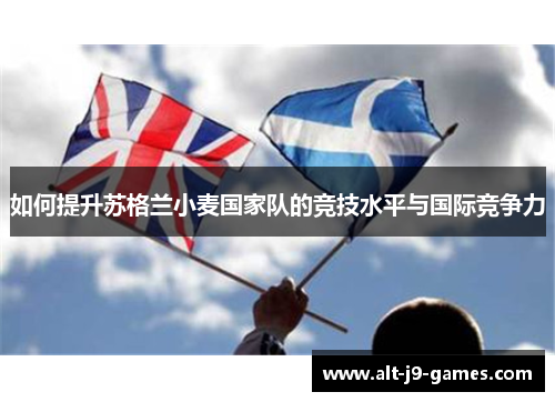 如何提升苏格兰小麦国家队的竞技水平与国际竞争力 如何提升苏格兰小麦国家队的竞技水平与国际竞争力