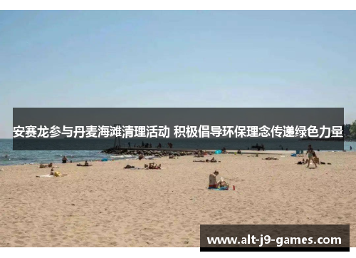安赛龙参与丹麦海滩清理活动 积极倡导环保理念传递绿色力量