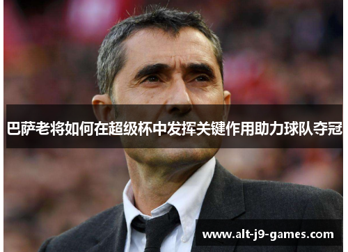 巴萨老将如何在超级杯中发挥关键作用助力球队夺冠