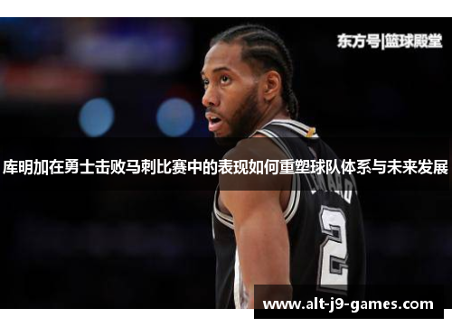 库明加在勇士击败马刺比赛中的表现如何重塑球队体系与未来发展