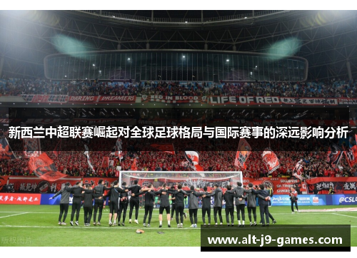 新西兰中超联赛崛起对全球足球格局与国际赛事的深远影响分析