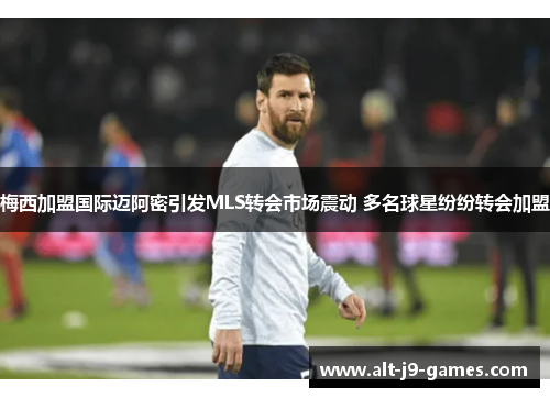 梅西加盟国际迈阿密引发MLS转会市场震动 多名球星纷纷转会加盟 梅西加盟国际迈阿密引发MLS转会市场震动 多名球星纷纷转会加盟
