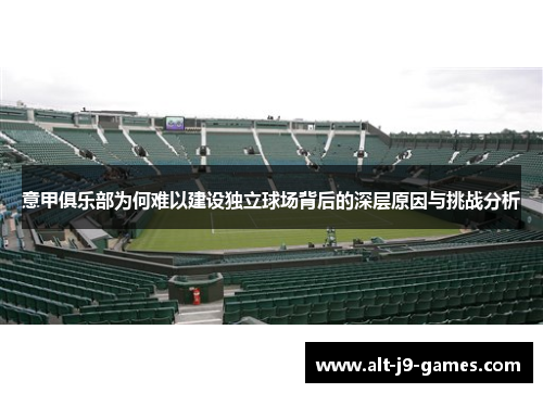 意甲俱乐部为何难以建设独立球场背后的深层原因与挑战分析