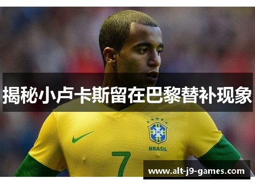 揭秘小卢卡斯留在巴黎替补现象 揭秘小卢卡斯留在巴黎替补现象