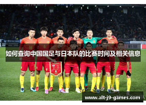 如何查询中国国足与日本队的比赛时间及相关信息 如何查询中国国足与日本队的比赛时间及相关信息
