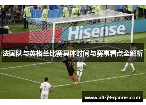 法国队与英格兰比赛具体时间与赛事看点全解析 法国队与英格兰比赛具体时间与赛事看点全解析