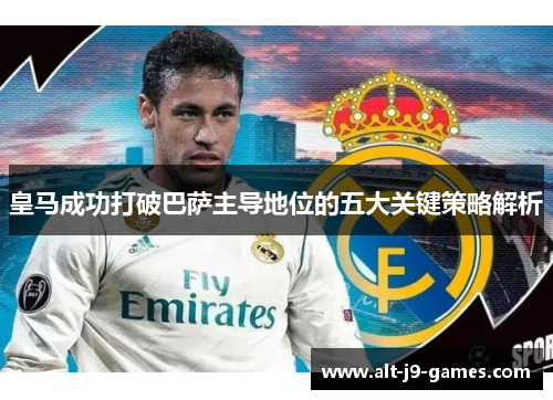 皇马成功打破巴萨主导地位的五大关键策略解析 皇马成功打破巴萨主导地位的五大关键策略解析