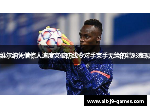 维尔纳凭借惊人速度突破防线令对手束手无策的精彩表现 维尔纳凭借惊人速度突破防线令对手束手无策的精彩表现