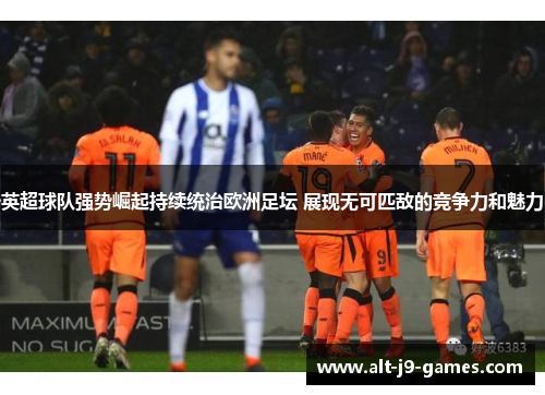 英超球队强势崛起持续统治欧洲足坛 展现无可匹敌的竞争力和魅力