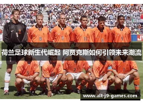 荷兰足球新生代崛起 阿贾克斯如何引领未来潮流 荷兰足球新生代崛起 阿贾克斯如何引领未来潮流