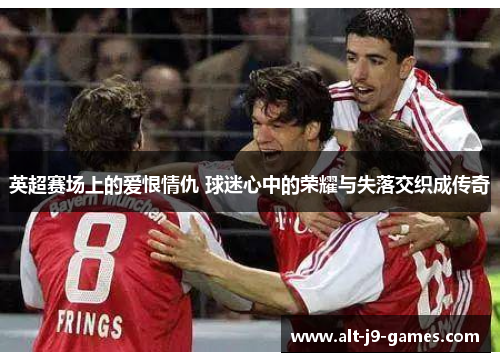 英超赛场上的爱恨情仇 球迷心中的荣耀与失落交织成传奇 英超赛场上的爱恨情仇 球迷心中的荣耀与失落交织成传奇