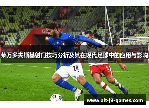 莱万多夫斯基射门技巧分析及其在现代足球中的应用与影响 莱万多夫斯基射门技巧分析及其在现代足球中的应用与影响