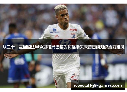 从二十一冠回望法甲争冠格局巴黎为何逐渐失去昔日绝对统治力雄风