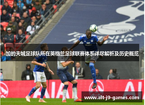 加的夫城足球队所在英格兰足球联赛体系详尽解析及历史概览