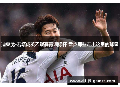 迪奥戈·若塔成英乙联赛青训标杆 盘点那些走出这里的球星